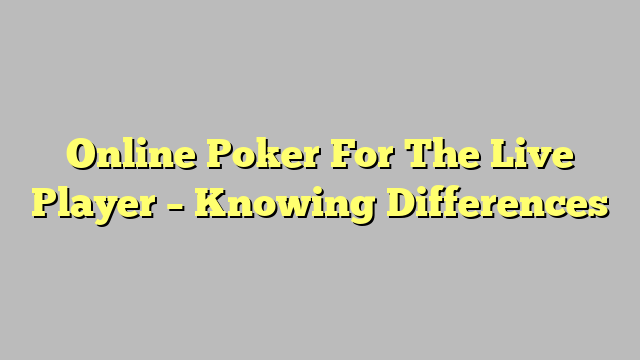 Online Poker For The Live Player – Knowing Differences