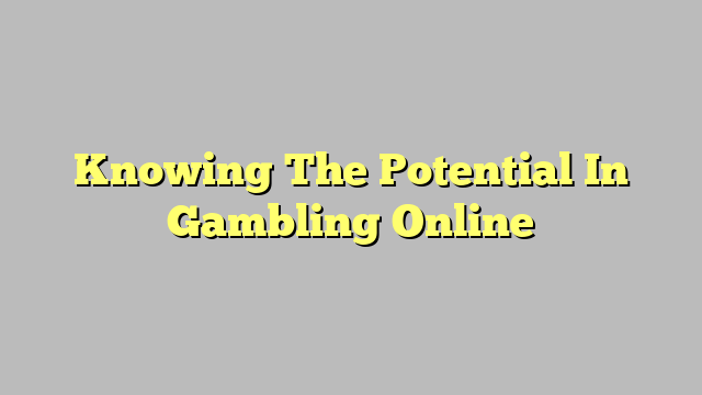 Knowing The Potential In Gambling Online