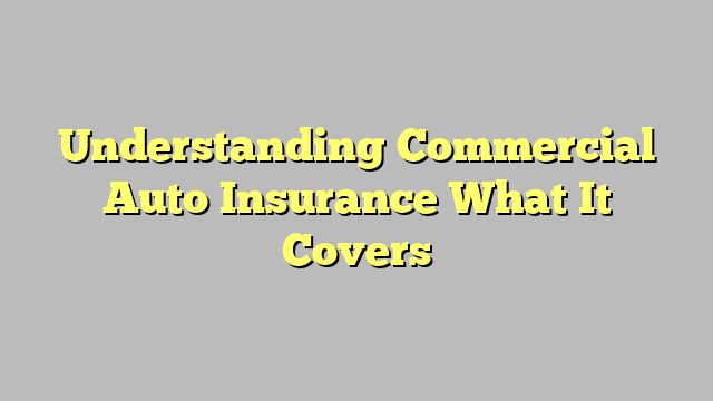 Understanding Commercial Auto Insurance What It Covers